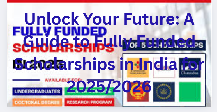 Unlock Your Future: A Guide to Fully Funded Scholarships in India for 2025/2026