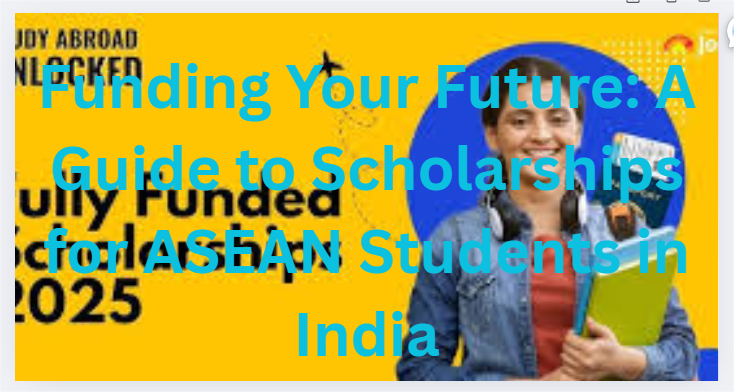 Funding Your Future: A Guide to Scholarships for ASEAN Students in India
