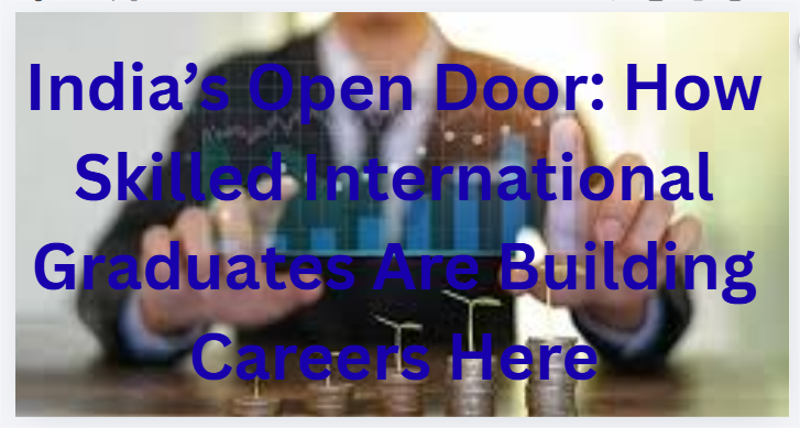 India’s Open Door: How Skilled International Graduates Are Building Careers Here